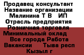 Продавец-консультант › Название организации ­ Малинина Т.В., ИП › Отрасль предприятия ­ Розничная торговля › Минимальный оклад ­ 1 - Все города Работа » Вакансии   . Тыва респ.,Кызыл г.